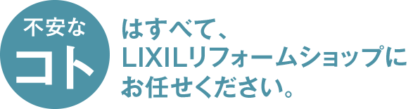 不安なコトはすべて、LIXILリフォームショップにお任せください。