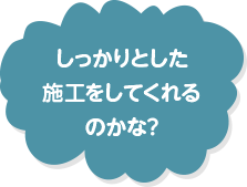 しっかりとした施工をしてくれるのかな？