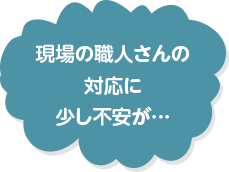 現場の職人さんの対応に少し不安が・・・