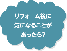 リフォーム後に気になることがあったら？