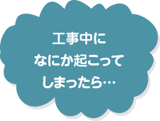 工事中になにか起こってしまったら・・・