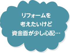 リフォームを考えたいけど資金面が少し心配・・・